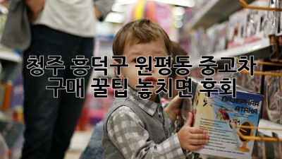 청주 흥덕구 원평동 중고차 구매 꿀팁🍯 놓치면 후회!