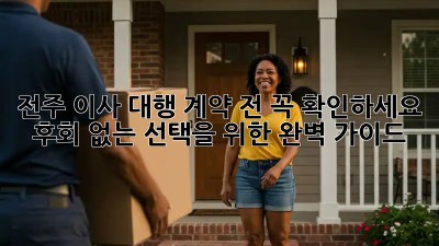 전주 이사 대행, 계약 전 꼭 확인하세요! 후회 없는 선택을 위한 완벽 가이드